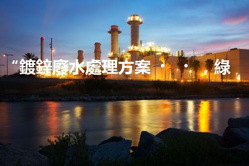 “鍍鋅廢水處理方案，綠色環(huán)保新篇章”